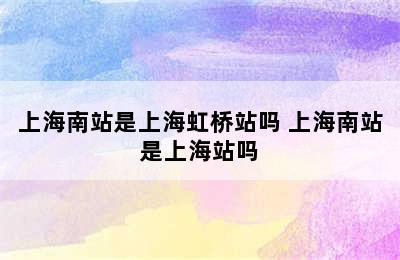 上海南站是上海虹桥站吗 上海南站是上海站吗